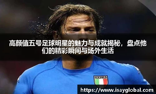 高颜值五号足球明星的魅力与成就揭秘，盘点他们的精彩瞬间与场外生活